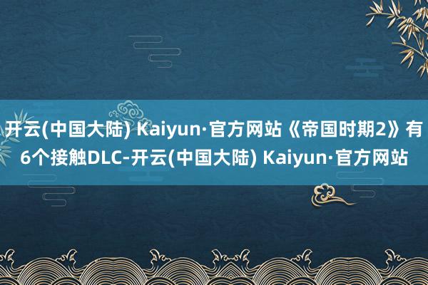 开云(中国大陆) Kaiyun·官方网站《帝国时期2》有6个接触DLC-开云(中国大陆) Kaiyun·官方网站