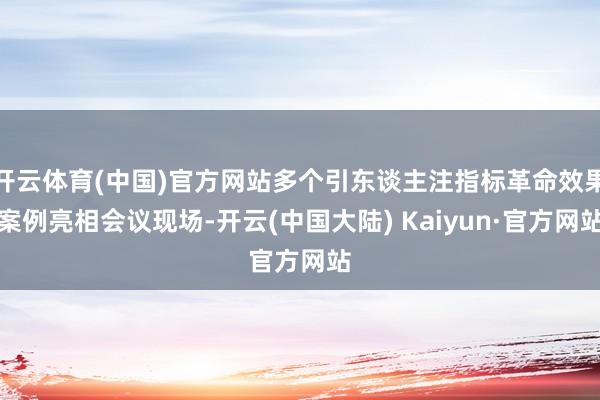 开云体育(中国)官方网站多个引东谈主注指标革命效果案例亮相会议现场-开云(中国大陆) Kaiyun·官方网站