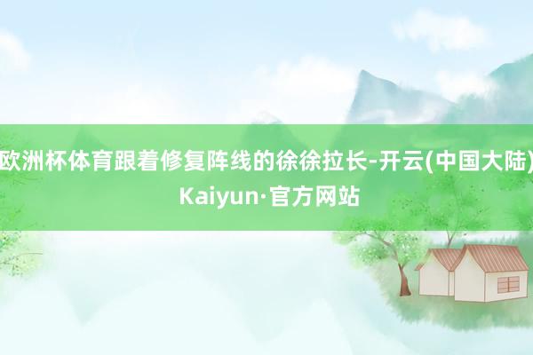 欧洲杯体育跟着修复阵线的徐徐拉长-开云(中国大陆) Kaiyun·官方网站