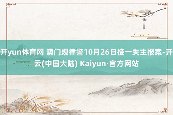 开yun体育网 澳门规律警10月26日接一失主报案-开云(中国大陆) Kaiyun·官方网站