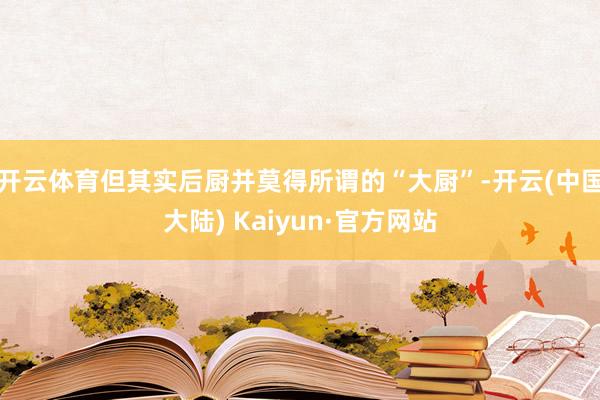 开云体育但其实后厨并莫得所谓的“大厨”-开云(中国大陆) Kaiyun·官方网站