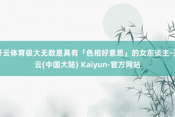 开云体育极大无数是具有「色相好意思」的女东谈主-开云(中国大陆) Kaiyun·官方网站