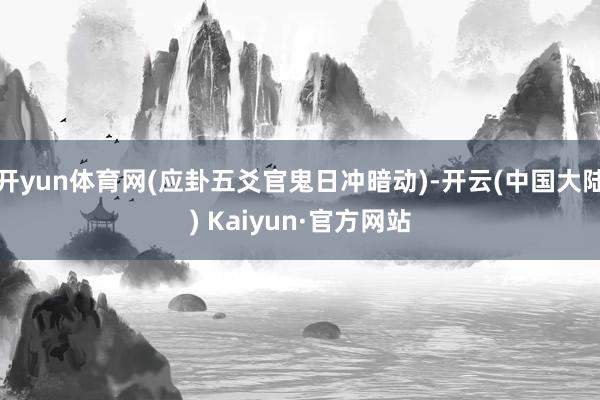 开yun体育网(应卦五爻官鬼日冲暗动)-开云(中国大陆) Kaiyun·官方网站