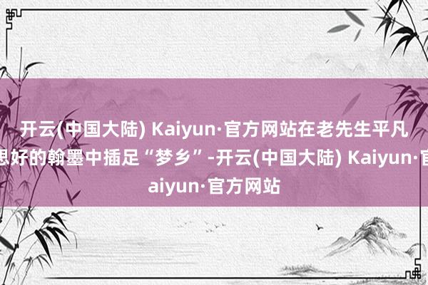 开云(中国大陆) Kaiyun·官方网站在老先生平凡、好意思好的翰墨中插足“梦乡”-开云(中国大陆) Kaiyun·官方网站