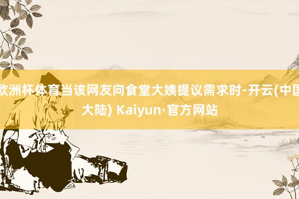 欧洲杯体育当该网友向食堂大姨提议需求时-开云(中国大陆) Kaiyun·官方网站