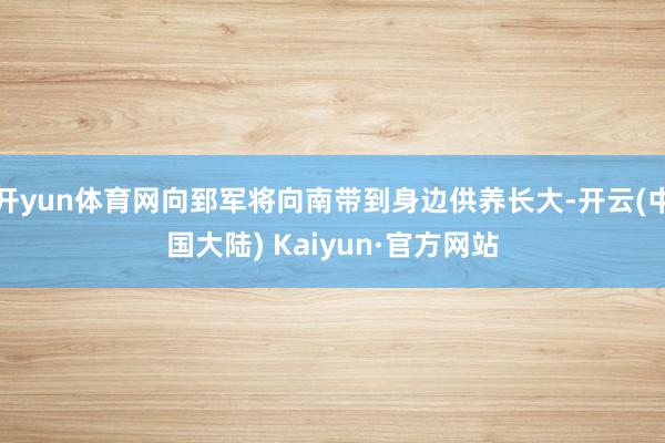 开yun体育网向郅军将向南带到身边供养长大-开云(中国大陆) Kaiyun·官方网站