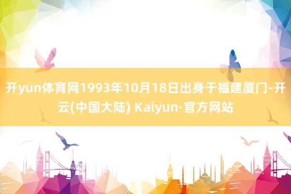 开yun体育网1993年10月18日出身于福建厦门-开云(中国大陆) Kaiyun·官方网站