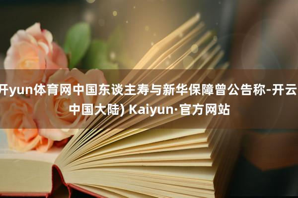 开yun体育网中国东谈主寿与新华保障曾公告称-开云(中国大陆) Kaiyun·官方网站