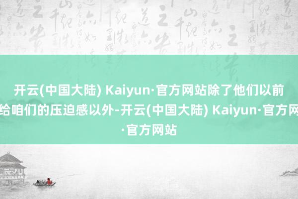 开云(中国大陆) Kaiyun·官方网站除了他们以前带给咱们的压迫感以外-开云(中国大陆) Kaiyun·官方网站