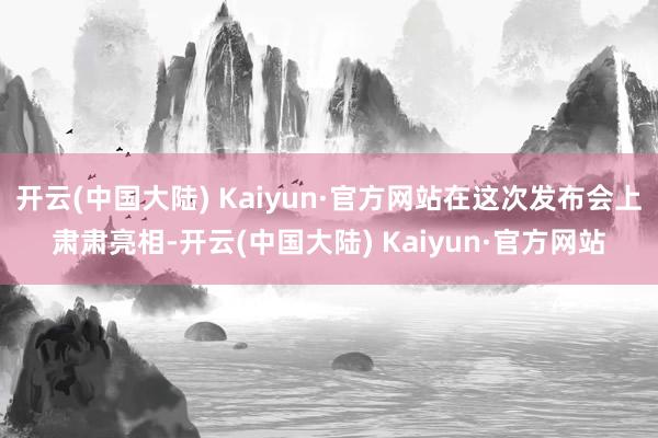 开云(中国大陆) Kaiyun·官方网站在这次发布会上肃肃亮相-开云(中国大陆) Kaiyun·官方网站