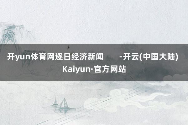 开yun体育网逐日经济新闻       -开云(中国大陆) Kaiyun·官方网站