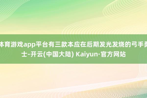 体育游戏app平台有三款本应在后期发光发烧的弓手勇士-开云(中国大陆) Kaiyun·官方网站