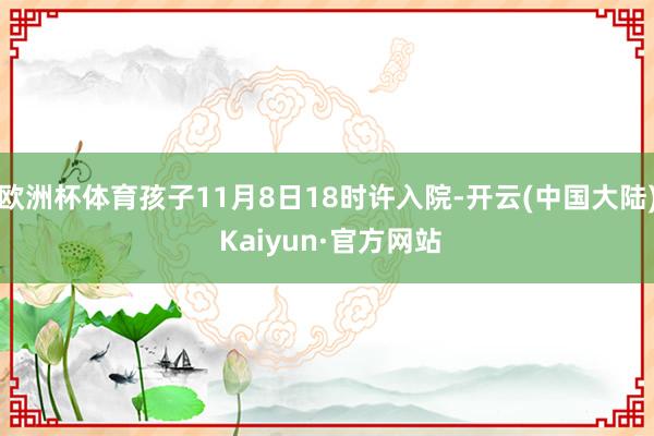 欧洲杯体育孩子11月8日18时许入院-开云(中国大陆) Kaiyun·官方网站