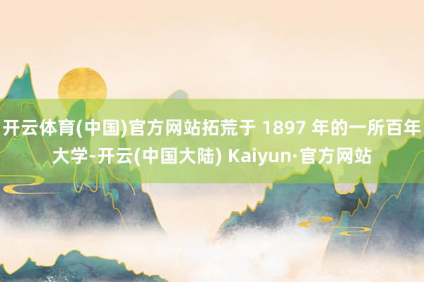 开云体育(中国)官方网站拓荒于 1897 年的一所百年大学-开云(中国大陆) Kaiyun·官方网站