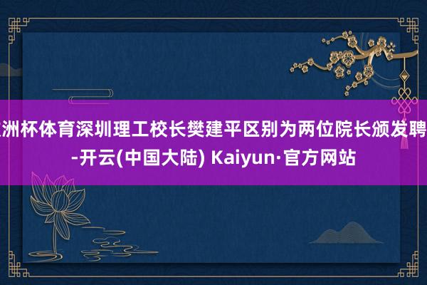 欧洲杯体育深圳理工校长樊建平区别为两位院长颁发聘书-开云(中国大陆) Kaiyun·官方网站