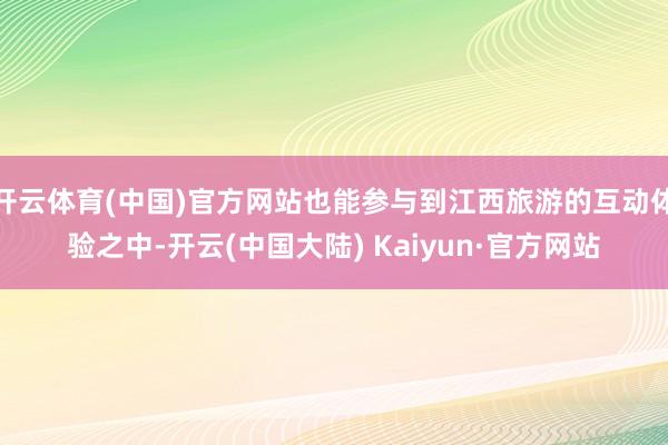 开云体育(中国)官方网站也能参与到江西旅游的互动体验之中-开云(中国大陆) Kaiyun·官方网站