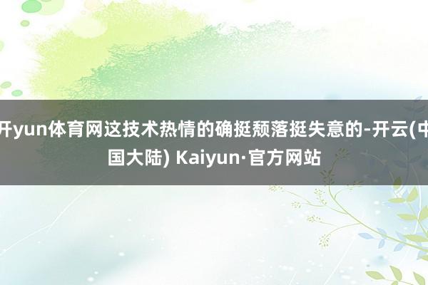 开yun体育网这技术热情的确挺颓落挺失意的-开云(中国大陆) Kaiyun·官方网站