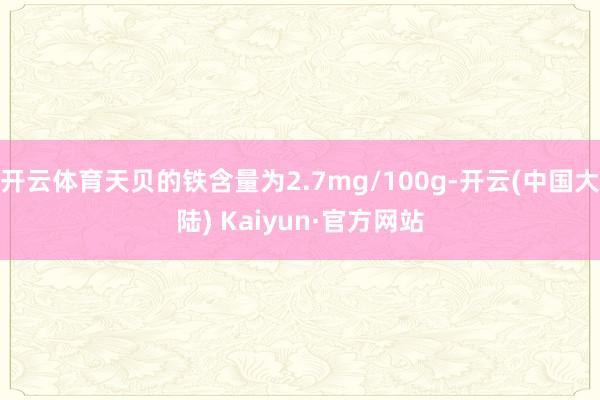 开云体育天贝的铁含量为2.7mg/100g-开云(中国大陆) Kaiyun·官方网站