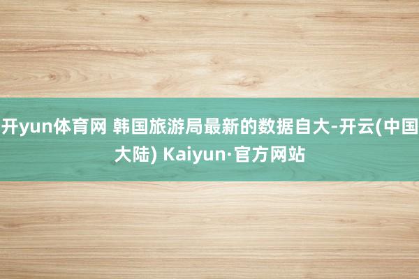 开yun体育网 　　韩国旅游局最新的数据自大-开云(中国大陆) Kaiyun·官方网站