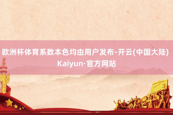 欧洲杯体育系数本色均由用户发布-开云(中国大陆) Kaiyun·官方网站