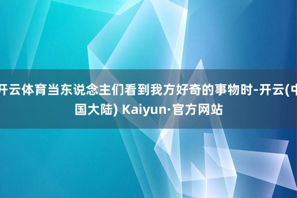 开云体育当东说念主们看到我方好奇的事物时-开云(中国大陆) Kaiyun·官方网站