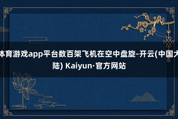 体育游戏app平台数百架飞机在空中盘旋-开云(中国大陆) Kaiyun·官方网站