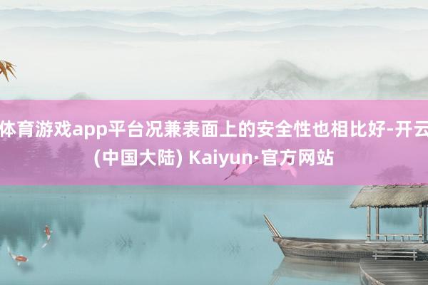 体育游戏app平台况兼表面上的安全性也相比好-开云(中国大陆) Kaiyun·官方网站