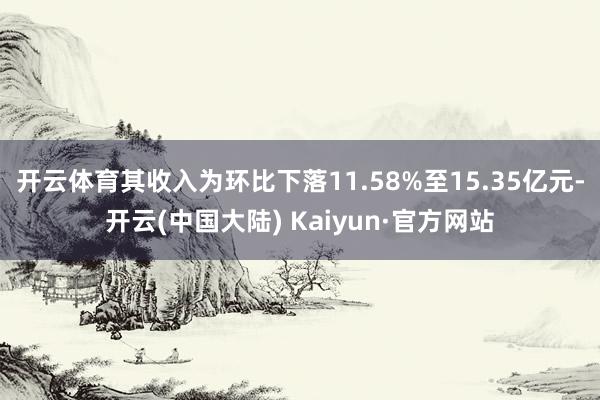 开云体育其收入为环比下落11.58%至15.35亿元-开云(中国大陆) Kaiyun·官方网站