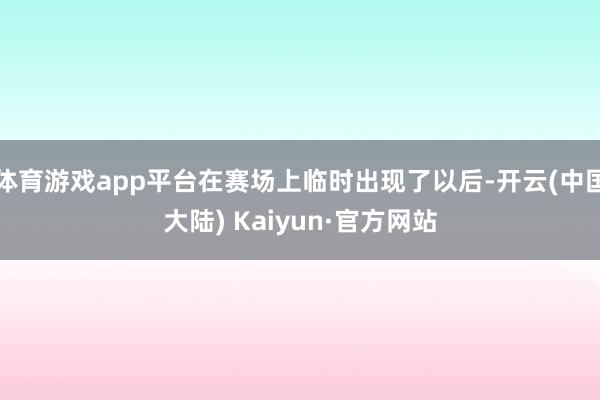 体育游戏app平台在赛场上临时出现了以后-开云(中国大陆) Kaiyun·官方网站