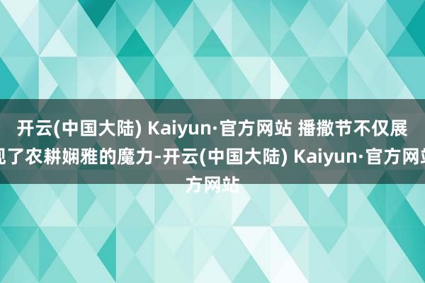 开云(中国大陆) Kaiyun·官方网站 播撒节不仅展现了农耕娴雅的魔力-开云(中国大陆) Kaiyun·官方网站