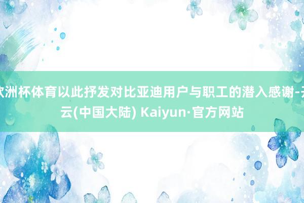 欧洲杯体育以此抒发对比亚迪用户与职工的潜入感谢-开云(中国大陆) Kaiyun·官方网站