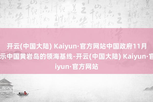 开云(中国大陆) Kaiyun·官方网站中国政府11月10日晓示中国黄岩岛的领海基线-开云(中国大陆) Kaiyun·官方网站