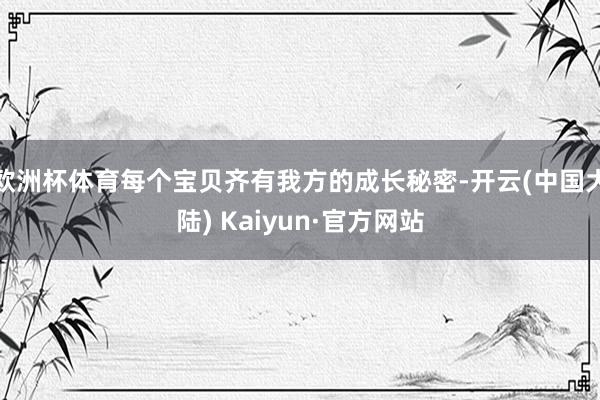 欧洲杯体育每个宝贝齐有我方的成长秘密-开云(中国大陆) Kaiyun·官方网站