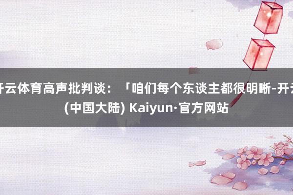 开云体育高声批判谈：「咱们每个东谈主都很明晰-开云(中国大陆) Kaiyun·官方网站