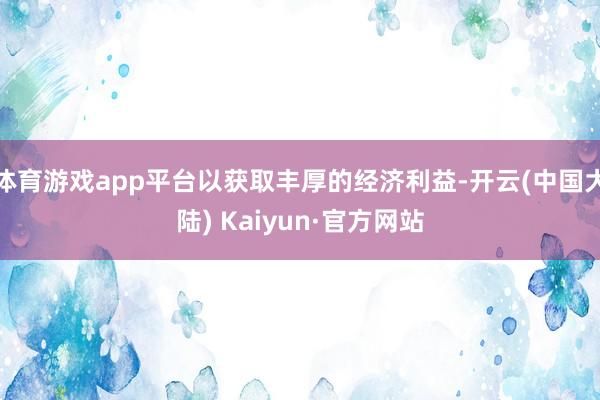 体育游戏app平台以获取丰厚的经济利益-开云(中国大陆) Kaiyun·官方网站