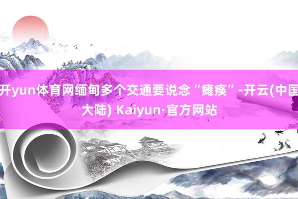 开yun体育网缅甸多个交通要说念“瘫痪”-开云(中国大陆) Kaiyun·官方网站