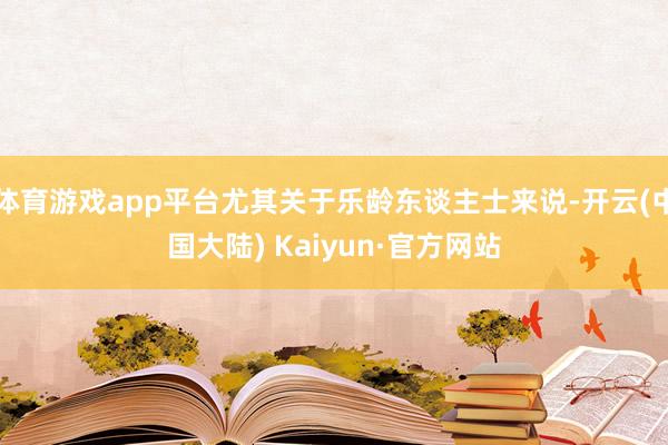 体育游戏app平台尤其关于乐龄东谈主士来说-开云(中国大陆) Kaiyun·官方网站