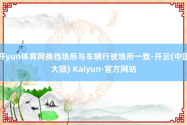 开yun体育网换挡场所与车辆行驶场所一致-开云(中国大陆) Kaiyun·官方网站