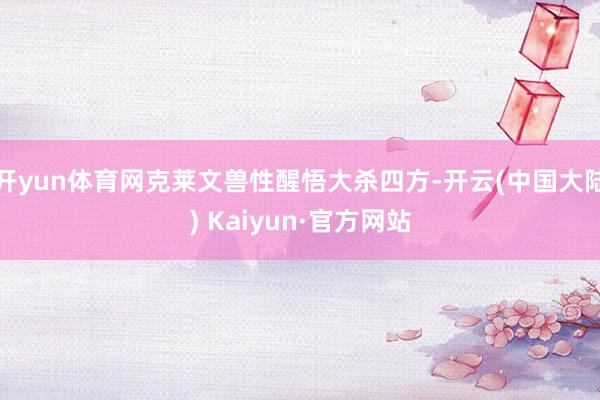 开yun体育网克莱文兽性醒悟大杀四方-开云(中国大陆) Kaiyun·官方网站