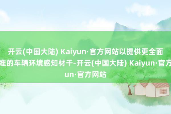 开云(中国大陆) Kaiyun·官方网站以提供更全面和精准的车辆环境感知材干-开云(中国大陆) Kaiyun·官方网站