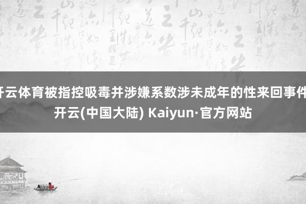 开云体育被指控吸毒并涉嫌系数涉未成年的性来回事件-开云(中国大陆) Kaiyun·官方网站