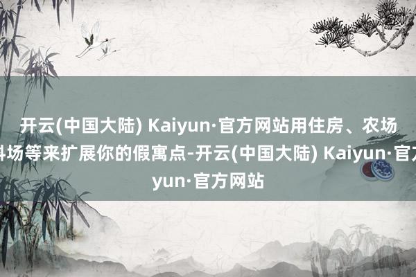 开云(中国大陆) Kaiyun·官方网站用住房、农场、木料场等来扩展你的假寓点-开云(中国大陆) Kaiyun·官方网站