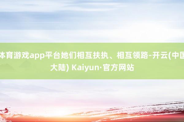 体育游戏app平台她们相互扶执、相互领路-开云(中国大陆) Kaiyun·官方网站