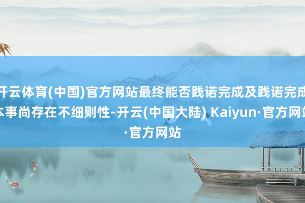 开云体育(中国)官方网站最终能否践诺完成及践诺完成本事尚存在不细则性-开云(中国大陆) Kaiyun·官方网站