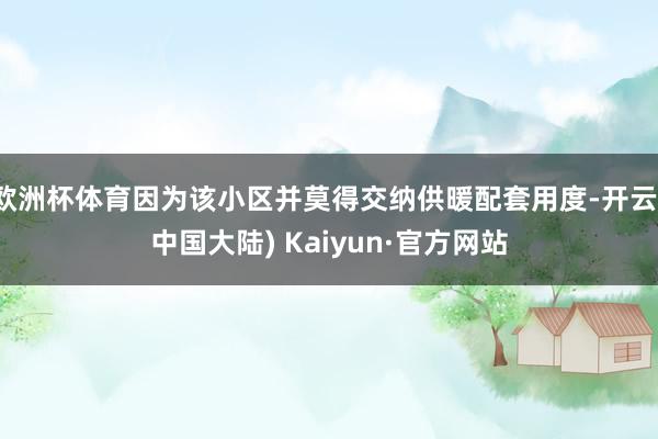 欧洲杯体育因为该小区并莫得交纳供暖配套用度-开云(中国大陆) Kaiyun·官方网站