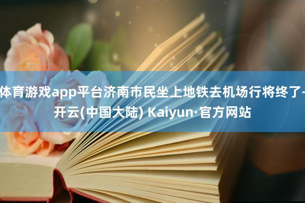 体育游戏app平台济南市民坐上地铁去机场行将终了-开云(中国大陆) Kaiyun·官方网站