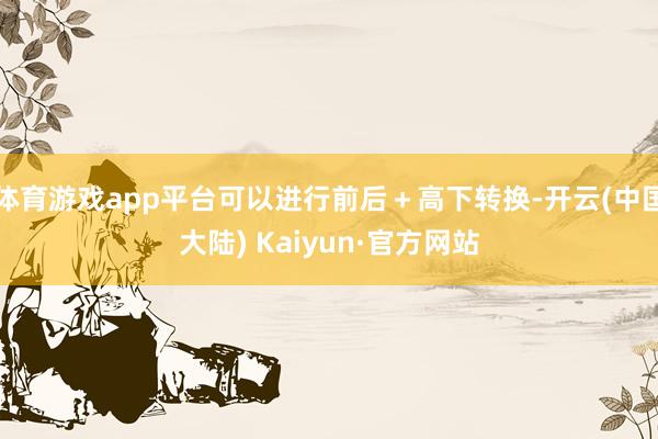 体育游戏app平台可以进行前后＋高下转换-开云(中国大陆) Kaiyun·官方网站