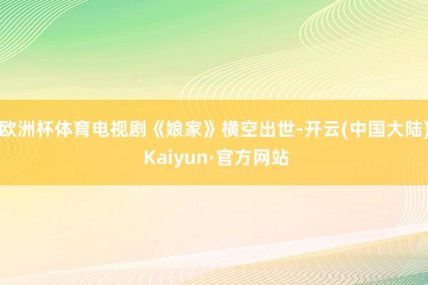 欧洲杯体育电视剧《娘家》横空出世-开云(中国大陆) Kaiyun·官方网站