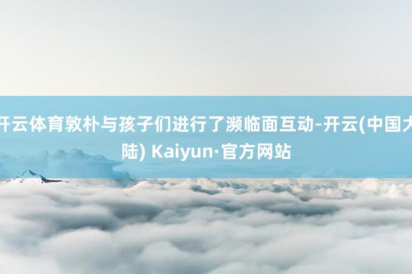 开云体育敦朴与孩子们进行了濒临面互动-开云(中国大陆) Kaiyun·官方网站