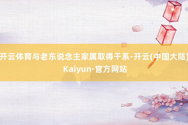 开云体育与老东说念主家属取得干系-开云(中国大陆) Kaiyun·官方网站